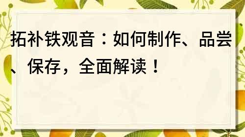 拓补铁观音：如何制作、品尝、保存，全面解读！