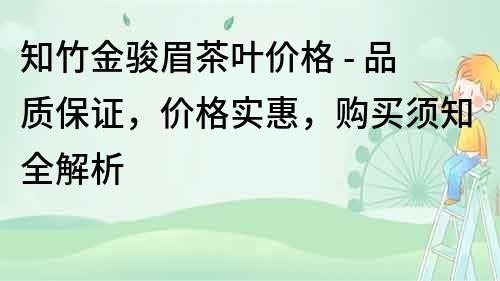 知竹金骏眉茶叶价格 - 品质保证，价格实惠，购买须知全解析