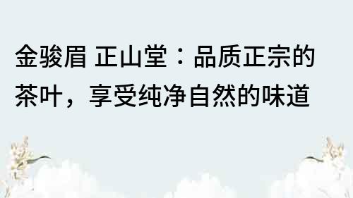 金骏眉 正山堂：品质正宗的茶叶，享受纯净自然的味道