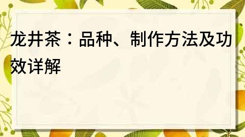 龙井茶：品种、制作方法及功效详解