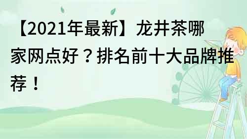 【2021年最新】龙井茶哪家网点好？排名前十大品牌推荐！