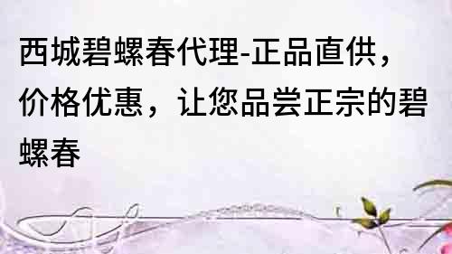 西城碧螺春代理-正品直供，价格优惠，让您品尝正宗的碧螺春