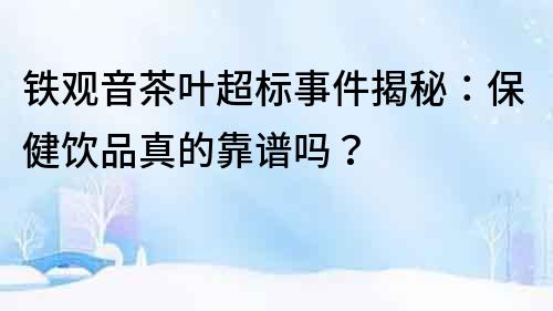 铁观音茶叶超标事件揭秘：保健饮品真的靠谱吗？