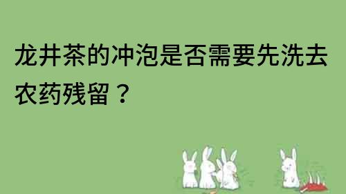 龙井茶的冲泡是否需要先洗去农药残留？