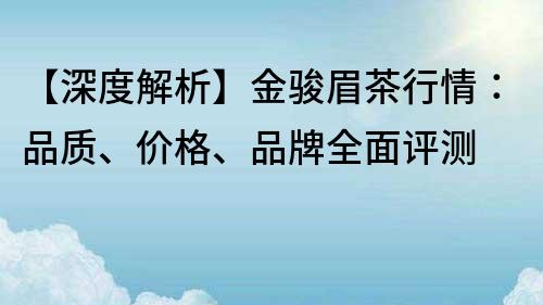 【深度解析】金骏眉茶行情：品质、价格、品牌全面评测