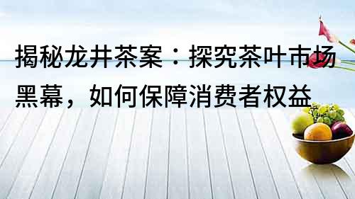 揭秘龙井茶案：探究茶叶市场黑幕，如何保障消费者权益