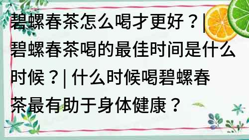 碧螺春茶怎么喝才更好？| 碧螺春茶喝的最佳时间是什么时候？| 什么时候喝碧螺春茶最有助于身体健康？