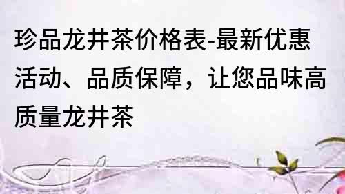 珍品龙井茶价格表-最新优惠活动、品质保障，让您品味高质量龙井茶