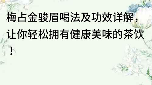 梅占金骏眉喝法及功效详解，让你轻松拥有健康美味的茶饮！