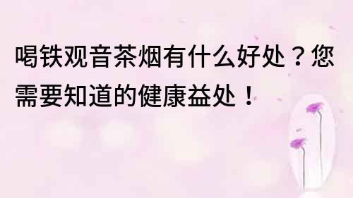 喝铁观音茶烟有什么好处？您需要知道的健康益处！