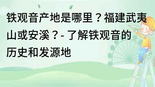 铁观音产地是哪里？福建武夷山或安溪？- 了解铁观音的历史和发源地