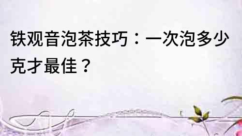 铁观音泡茶技巧：一次泡多少克才最佳？