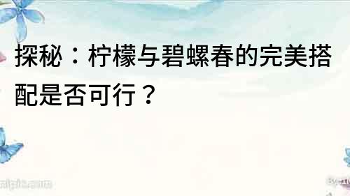 探秘：柠檬与碧螺春的完美搭配是否可行？