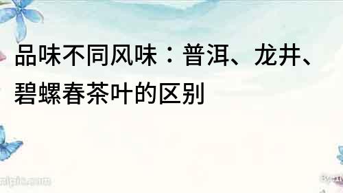 品味不同风味：普洱、龙井、碧螺春茶叶的区别