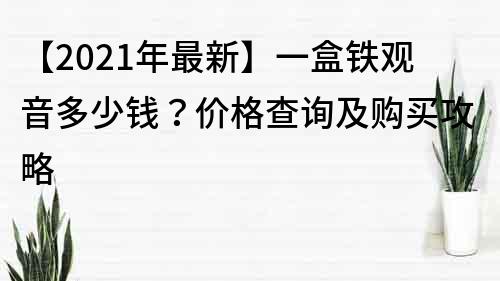 【2022年最新】一盒铁观音多少钱？价格查询及购买攻略