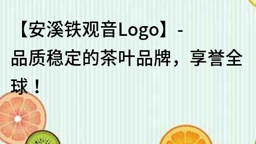 【安溪铁观音Logo】- 品质稳定的茶叶品牌，享誉全球！