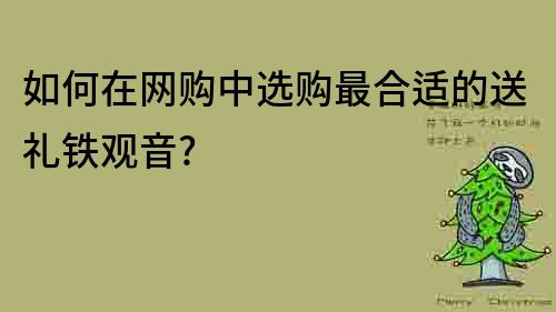 如何在网购中选购最合适的送礼铁观音?