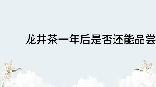 龙井茶一年后是否还能品尝？