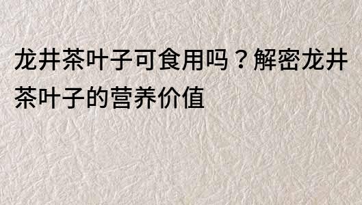 龙井茶叶子可食用吗？解密龙井茶叶子的营养价值