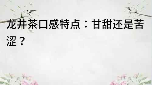 龙井茶口感特点：甘甜还是苦涩？