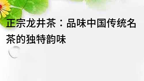 正宗龙井茶：品味中国传统名茶的独特韵味