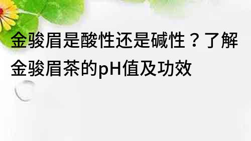 金骏眉是酸性还是碱性？了解金骏眉茶的pH值及功效