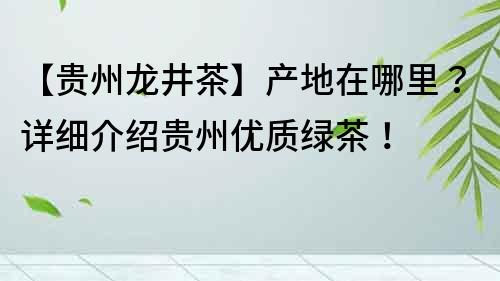 【贵州龙井茶】产地在哪里？详细介绍贵州优质绿茶！