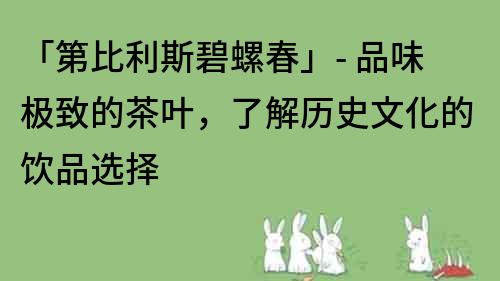 「第比利斯碧螺春」- 品味极致的茶叶，了解历史文化的饮品选择