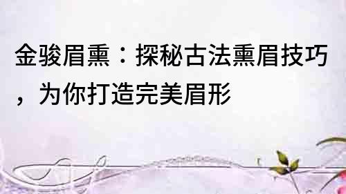 金骏眉熏：探秘古法熏眉技巧，为你打造完美眉形