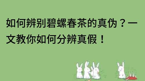 如何辨别碧螺春茶的真伪？一文教你如何分辨真假！