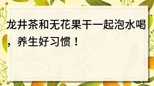 龙井茶和无花果干一起泡水喝，养生好习惯！