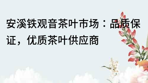 安溪铁观音茶叶市场：品质保证，优质茶叶供应商