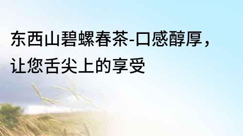 东西山碧螺春茶-口感醇厚，让您舌尖上的享受