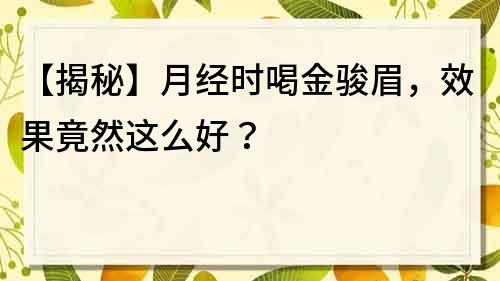 【揭秘】月经时喝金骏眉，效果竟然这么好？