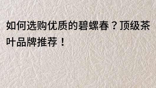 如何选购优质的碧螺春？顶级茶叶品牌推荐！