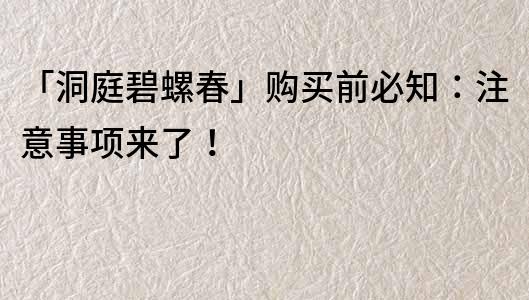 「洞庭碧螺春」购买前必知：注意事项来了！