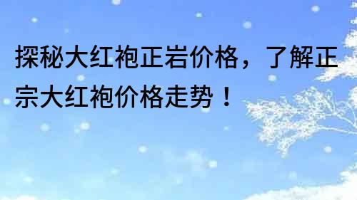 探秘大红袍正岩价格，了解正宗大红袍价格走势！