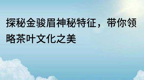 探秘金骏眉神秘特征，带你领略茶叶文化之美