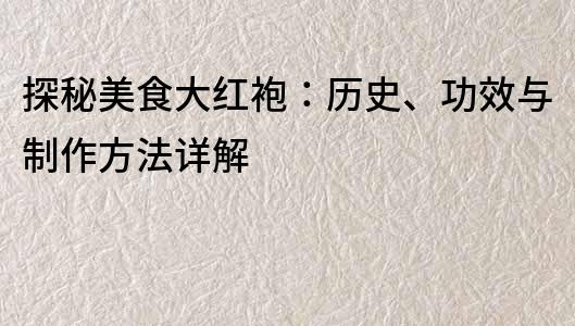 探秘美食大红袍：历史、功效与制作方法详解