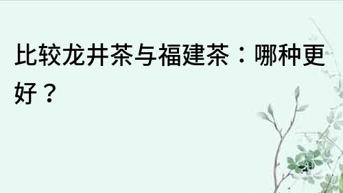 比较龙井茶与福建茶：哪种更好？