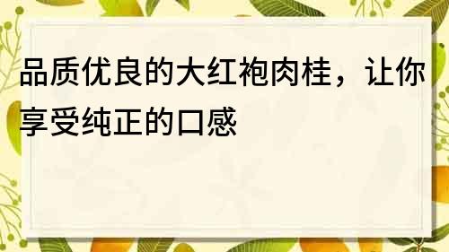 品质优良的大红袍肉桂，让你享受纯正的口感