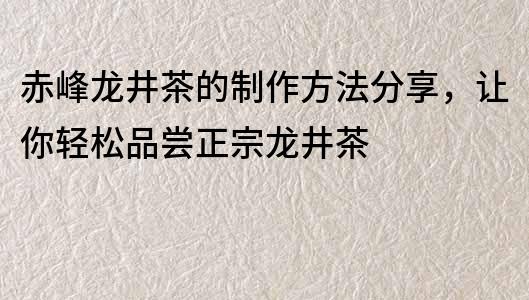 赤峰龙井茶的制作方法分享，让你轻松品尝正宗龙井茶