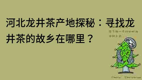 河北龙井茶产地探秘：寻找龙井茶的故乡在哪里？