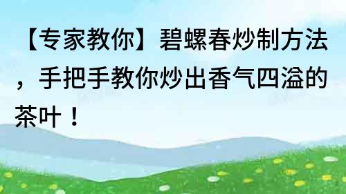 【专家教你】碧螺春炒制方法，手把手教你炒出香气四溢的茶叶！