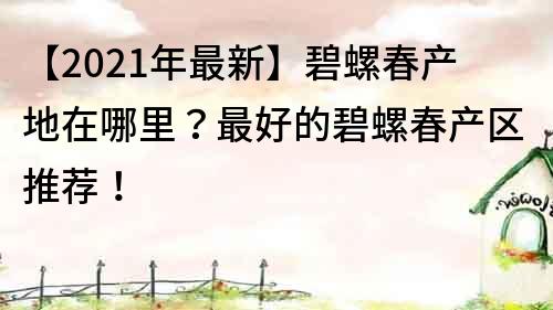 【2021年最新】碧螺春产地在哪里？最好的碧螺春产区推荐！