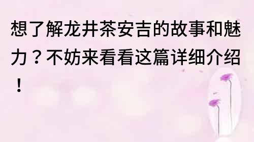 想了解龙井茶安吉的故事和魅力？不妨来看看这篇详细介绍！