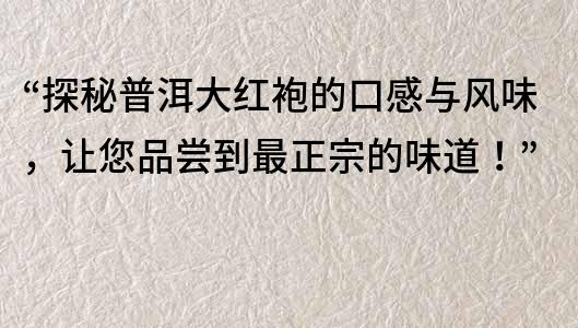 “探秘普洱大红袍的口感与风味，让您品尝到最正宗的味道！”