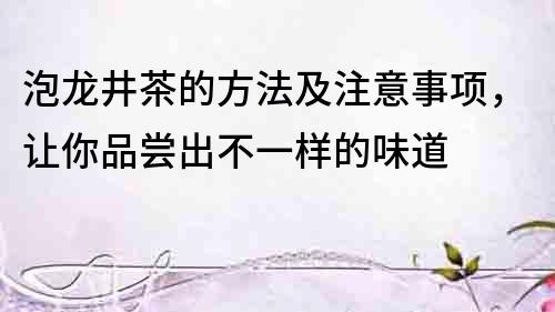 泡龙井茶的方法及注意事项，让你品尝出不一样的味道