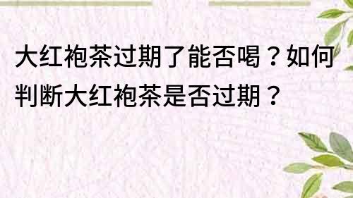 大红袍茶过期了能否喝？如何判断大红袍茶是否过期？