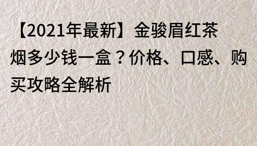 【2023年最新】金骏眉红茶烟多少钱一盒？价格、口感、购买攻略全解析